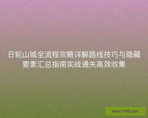 日轮山城全流程攻略详解路线技巧与隐藏要素汇总指南实战通关高效收集
