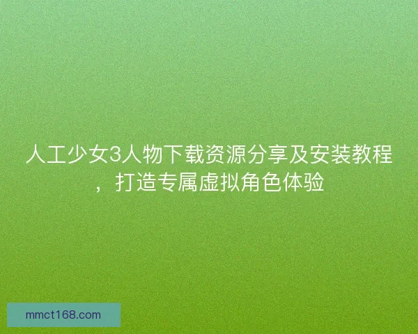人工少女3人物下载资源分享及安装教程，打造专属虚拟角色体验
