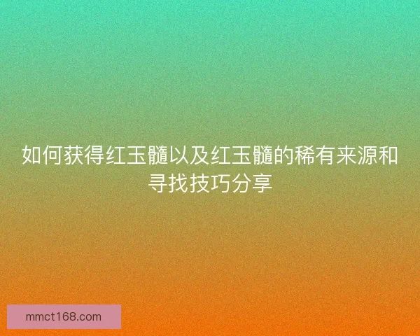 如何获得红玉髓以及红玉髓的稀有来源和寻找技巧分享 如何获得红玉髓以及红玉髓的稀有来源和寻找技巧分享