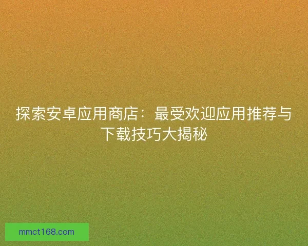 探索安卓应用商店：最受欢迎应用推荐与下载技巧大揭秘