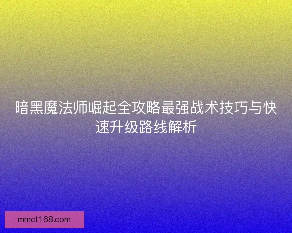 暗黑魔法师崛起全攻略最强战术技巧与快速升级路线解析