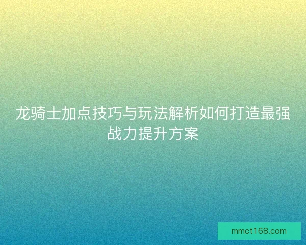 龙骑士加点技巧与玩法解析如何打造最强战力提升方案