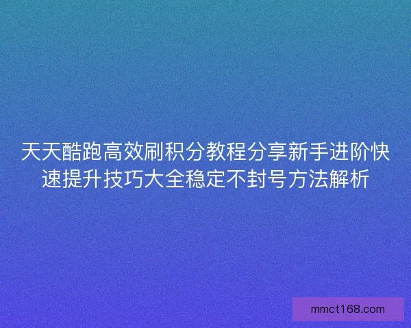 天天酷跑高效刷积分教程分享新手进阶快速提升技巧大全稳定不封号方法解析