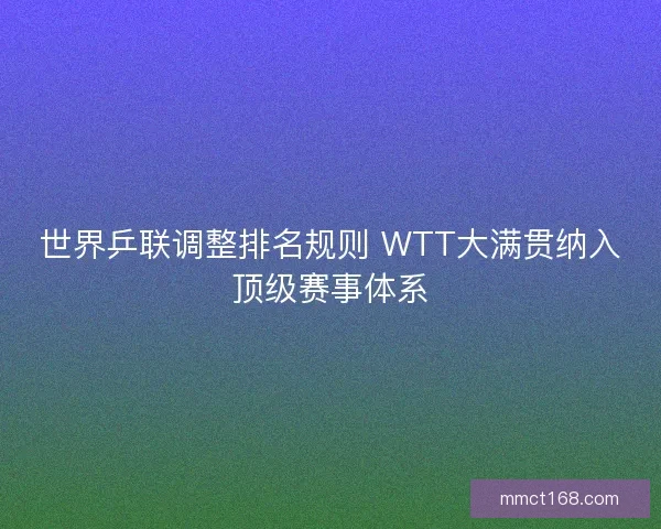世界乒联调整排名规则 WTT大满贯纳入顶级赛事体系