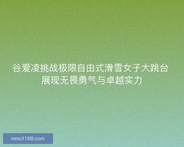 谷爱凌挑战极限自由式滑雪女子大跳台 展现无畏勇气与卓越实力