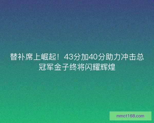 替补席上崛起!43分加40分助力冲击总冠军金子终将闪耀辉煌 替补席上崛起!43分加40分助力冲击总冠军金子终将闪耀辉煌