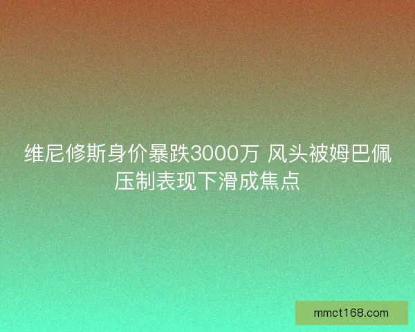 维尼修斯身价暴跌3000万 风头被姆巴佩压制表现下滑成焦点 维尼修斯身价暴跌3000万 风头被姆巴佩压制表现下滑成焦点