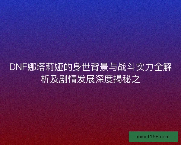 DNF娜塔莉娅的身世背景与战斗实力全解析及剧情发展深度揭秘之 DNF娜塔莉娅的身世背景与战斗实力全解析及剧情发展深度揭秘之