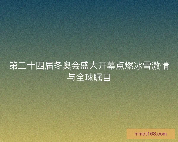 第二十四届冬奥会盛大开幕点燃冰雪激情与全球瞩目