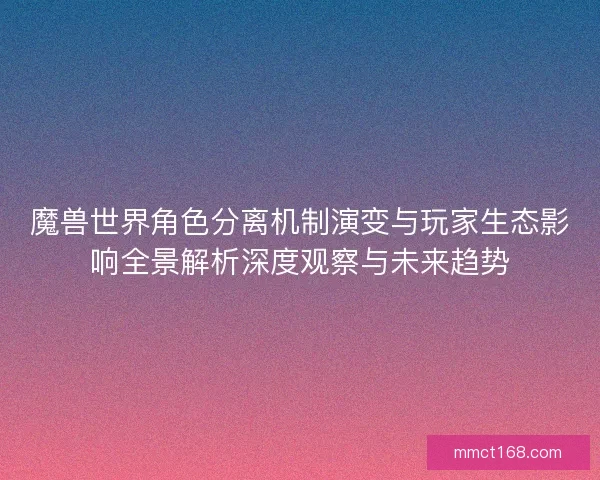 魔兽世界角色分离机制演变与玩家生态影响全景解析深度观察与未来趋势