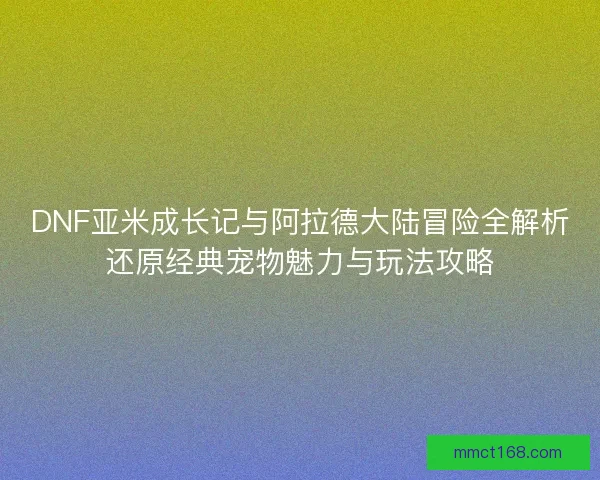 DNF亚米成长记与阿拉德大陆冒险全解析还原经典宠物魅力与玩法攻略