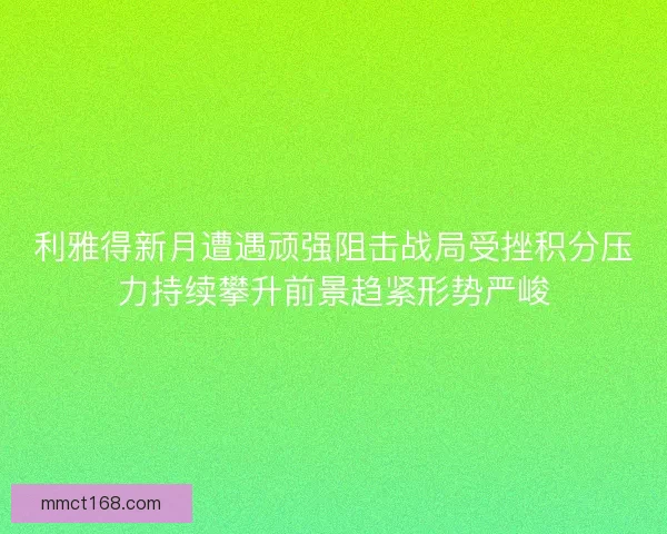 利雅得新月遭遇顽强阻击战局受挫积分压力持续攀升前景趋紧形势严峻