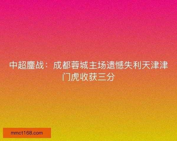 中超鏖战：成都蓉城主场遗憾失利天津津门虎收获三分