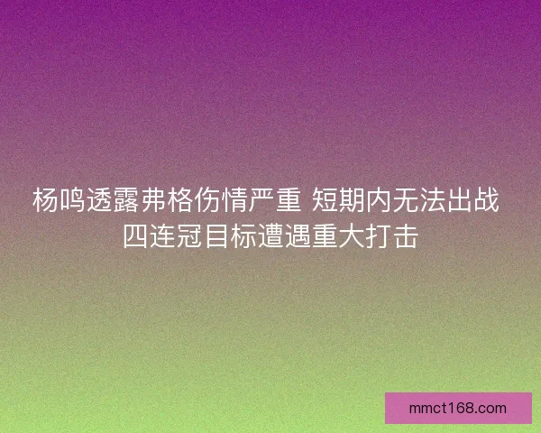 杨鸣透露弗格伤情严重 短期内无法出战 四连冠目标遭遇重大打击