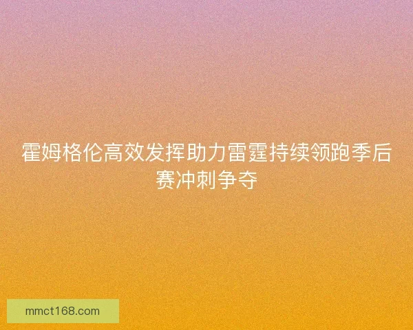 霍姆格伦高效发挥助力雷霆持续领跑季后赛冲刺争夺