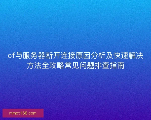 cf与服务器断开连接原因分析及快速解决方法全攻略常见问题排查指南 cf与服务器断开连接原因分析及快速解决方法全攻略常见问题排查指南