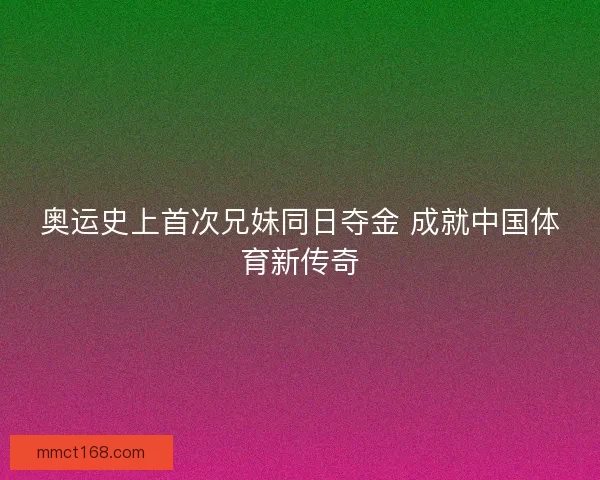 奥运史上首次兄妹同日夺金 成就中国体育新传奇 奥运史上首次兄妹同日夺金 成就中国体育新传奇