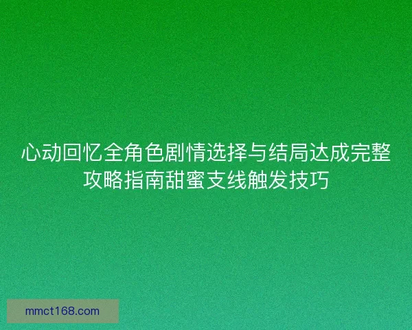 心动回忆全角色剧情选择与结局达成完整攻略指南甜蜜支线触发技巧 心动回忆全角色剧情选择与结局达成完整攻略指南甜蜜支线触发技巧