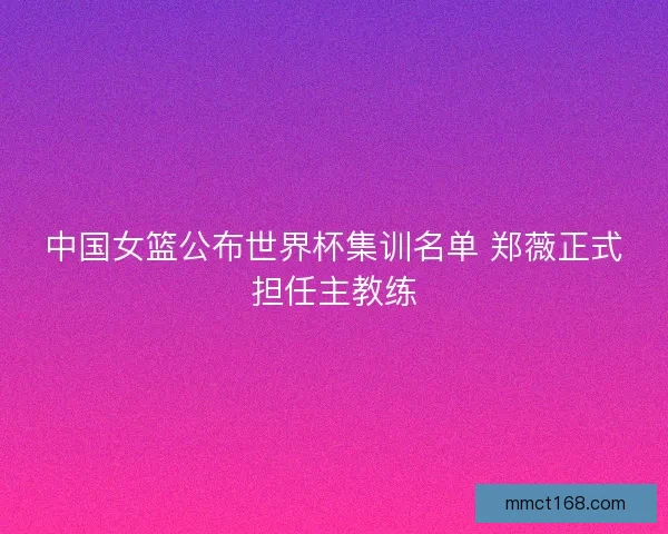 中国女篮公布世界杯集训名单 郑薇正式担任主教练