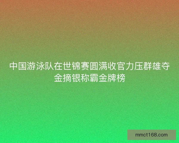 中国游泳队在世锦赛圆满收官力压群雄夺金摘银称霸金牌榜 中国游泳队在世锦赛圆满收官力压群雄夺金摘银称霸金牌榜