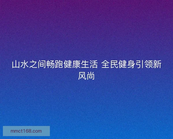 山水之间畅跑健康生活 全民健身引领新风尚