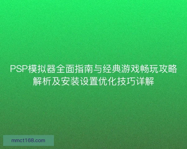 PSP模拟器全面指南与经典游戏畅玩攻略解析及安装设置优化技巧详解
