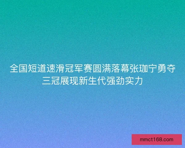全国短道速滑冠军赛圆满落幕张珈宁勇夺三冠展现新生代强劲实力