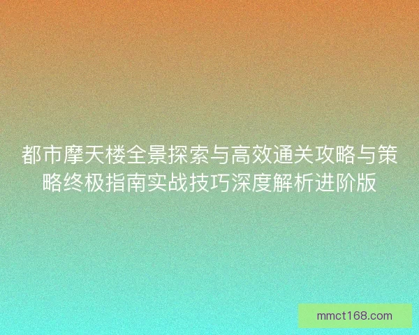 都市摩天楼全景探索与高效通关攻略与策略终极指南实战技巧深度解析进阶版 都市摩天楼全景探索与高效通关攻略与策略终极指南实战技巧深度解析进阶版