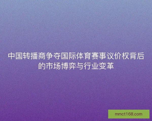 中国转播商争夺国际体育赛事议价权背后的市场博弈与行业变革
