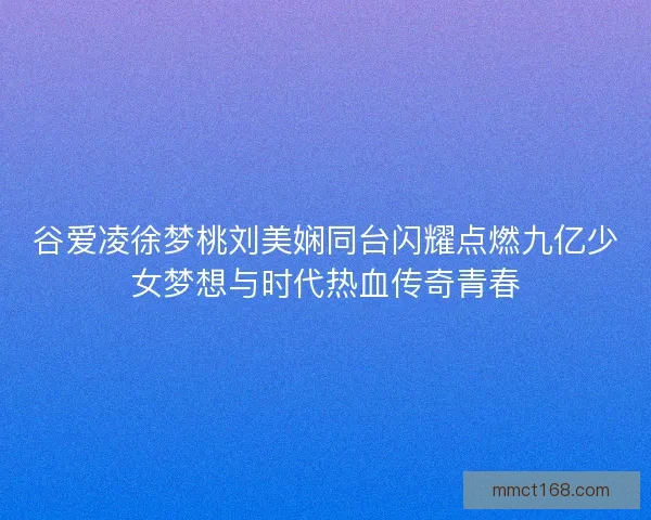 谷爱凌徐梦桃刘美娴同台闪耀点燃九亿少女梦想与时代热血传奇青春