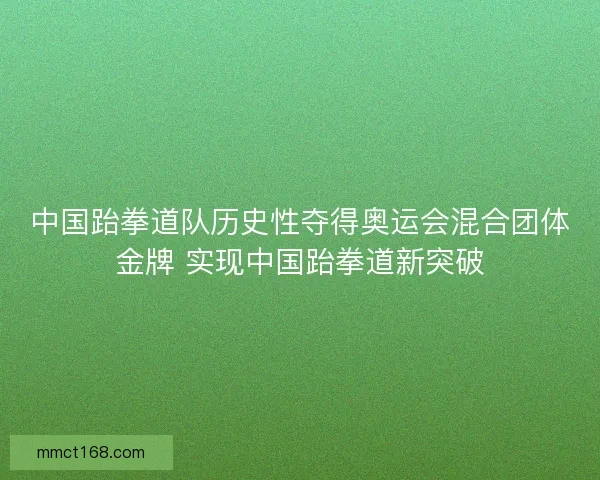 中国跆拳道队历史性夺得奥运会混合团体金牌 实现中国跆拳道新突破 中国跆拳道队历史性夺得奥运会混合团体金牌 实现中国跆拳道新突破