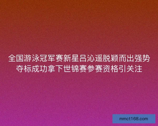 全国游泳冠军赛新星吕沁遥脱颖而出强势夺标成功拿下世锦赛参赛资格引关注 全国游泳冠军赛新星吕沁遥脱颖而出强势夺标成功拿下世锦赛参赛资格引关注